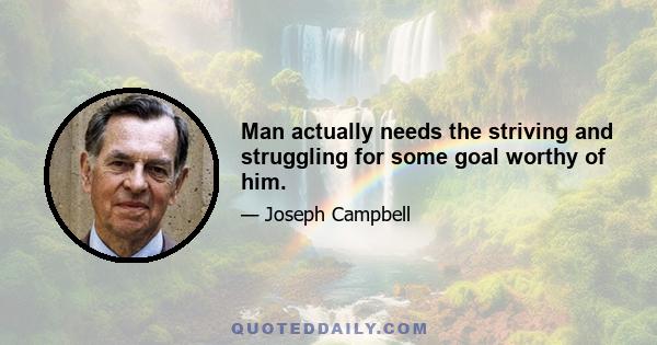 Man actually needs the striving and struggling for some goal worthy of him.