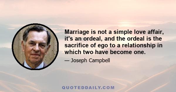 Marriage is not a simple love affair, it's an ordeal, and the ordeal is the sacrifice of ego to a relationship in which two have become one.