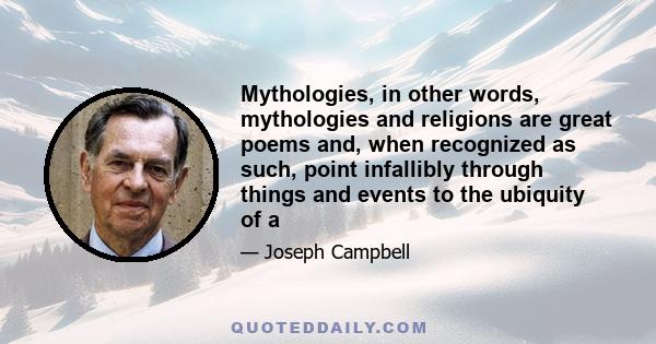 Mythologies, in other words, mythologies and religions are great poems and, when recognized as such, point infallibly through things and events to the ubiquity of a