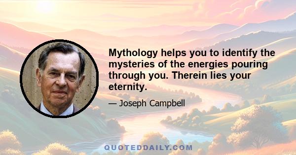 Mythology helps you to identify the mysteries of the energies pouring through you. Therein lies your eternity.