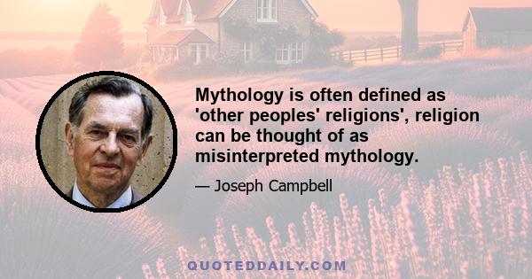 Mythology is often defined as 'other peoples' religions', religion can be thought of as misinterpreted mythology.