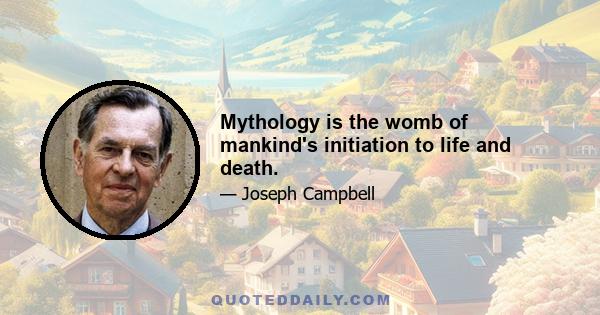 Mythology is the womb of mankind's initiation to life and death.