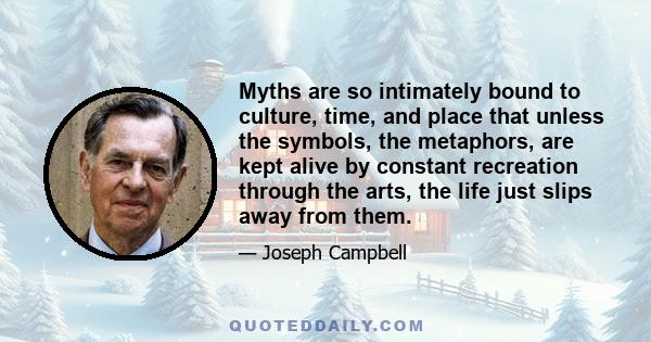 Myths are so intimately bound to culture, time, and place that unless the symbols, the metaphors, are kept alive by constant recreation through the arts, the life just slips away from them.