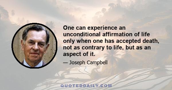 One can experience an unconditional affirmation of life only when one has accepted death, not as contrary to life, but as an aspect of it.