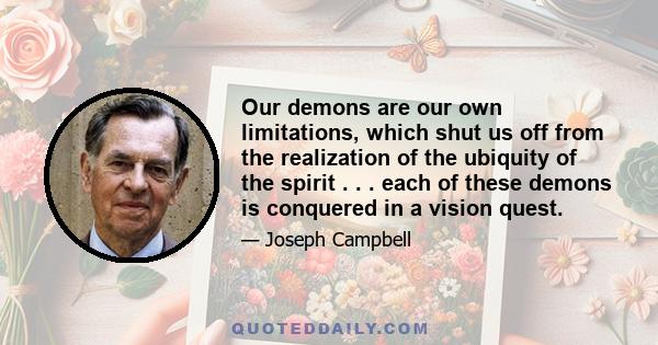 Our demons are our own limitations, which shut us off from the realization of the ubiquity of the spirit . . . each of these demons is conquered in a vision quest.