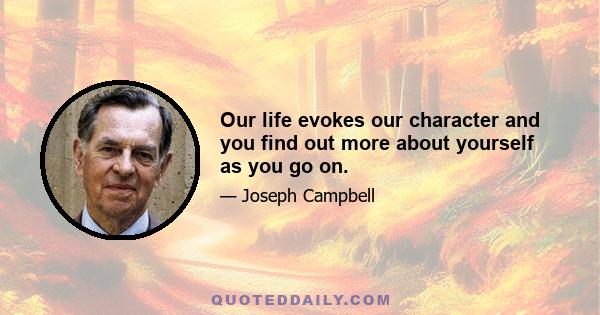 Our life evokes our character and you find out more about yourself as you go on.