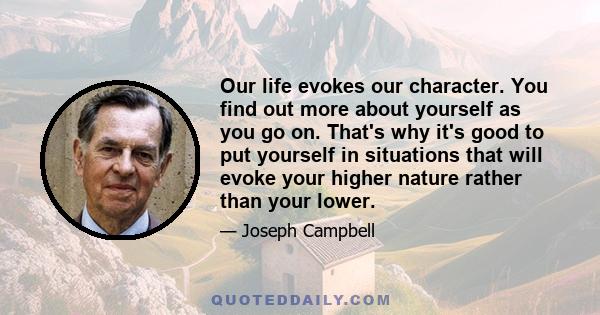 Our life evokes our character. You find out more about yourself as you go on. That's why it's good to put yourself in situations that will evoke your higher nature rather than your lower.