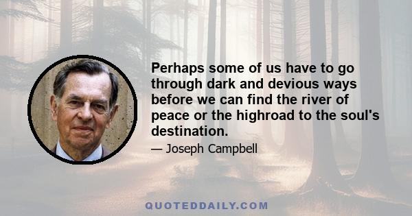 Perhaps some of us have to go through dark and devious ways before we can find the river of peace or the highroad to the soul's destination.