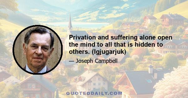 Privation and suffering alone open the mind to all that is hidden to others. (Igjugarjuk)