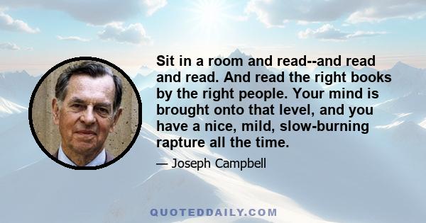 Sit in a room and read--and read and read. And read the right books by the right people. Your mind is brought onto that level, and you have a nice, mild, slow-burning rapture all the time.