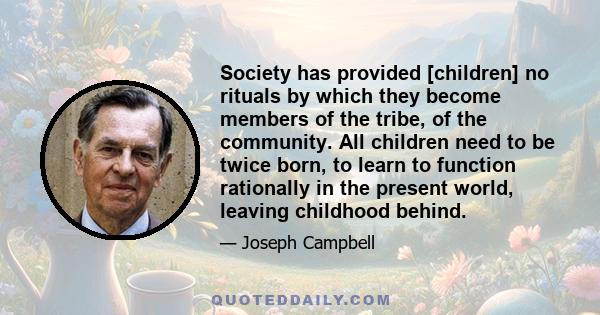 Society has provided [children] no rituals by which they become members of the tribe, of the community. All children need to be twice born, to learn to function rationally in the present world, leaving childhood behind.