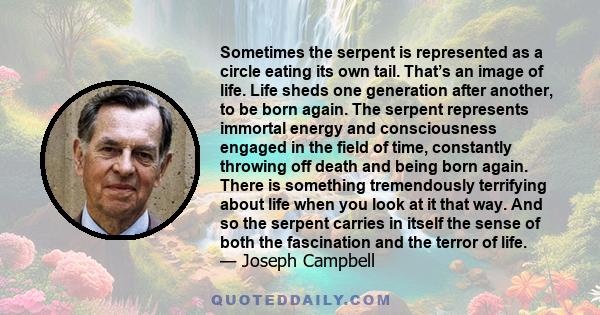 Sometimes the serpent is represented as a circle eating its own tail. That’s an image of life. Life sheds one generation after another, to be born again. The serpent represents immortal energy and consciousness engaged