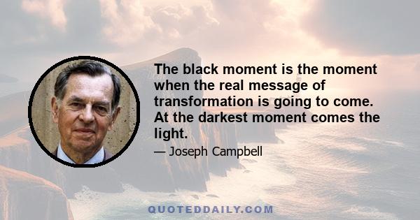 The black moment is the moment when the real message of transformation is going to come. At the darkest moment comes the light.