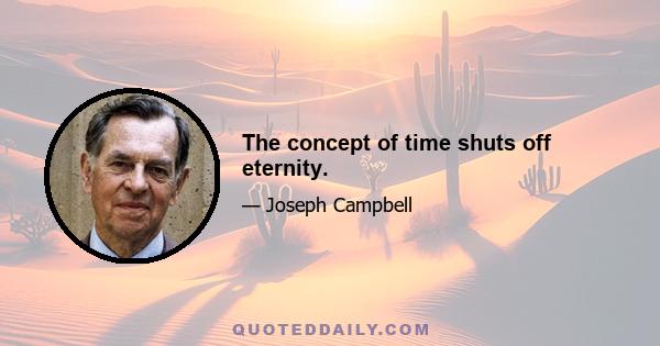 The concept of time shuts off eternity.