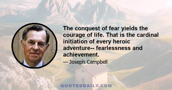 The conquest of fear yields the courage of life. That is the cardinal initiation of every heroic adventure-- fearlessness and achievement.