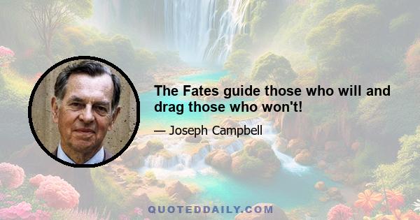 The Fates guide those who will and drag those who won't!