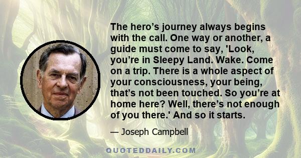 The hero’s journey always begins with the call. One way or another, a guide must come to say, 'Look, you’re in Sleepy Land. Wake. Come on a trip. There is a whole aspect of your consciousness, your being, that’s not