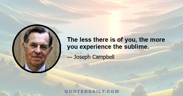 The less there is of you, the more you experience the sublime.