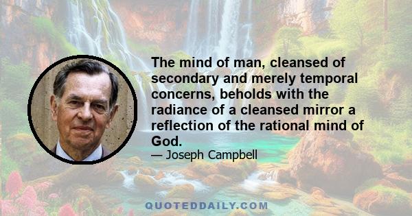 The mind of man, cleansed of secondary and merely temporal concerns, beholds with the radiance of a cleansed mirror a reflection of the rational mind of God.