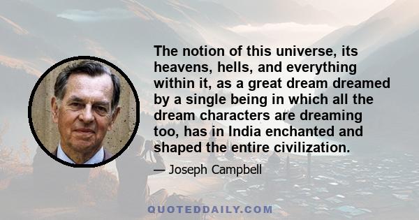 The notion of this universe, its heavens, hells, and everything within it, as a great dream dreamed by a single being in which all the dream characters are dreaming too, has in India enchanted and shaped the entire