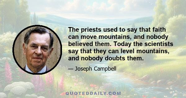 The priests used to say that faith can move mountains, and nobody believed them. Today the scientists say that they can level mountains, and nobody doubts them.