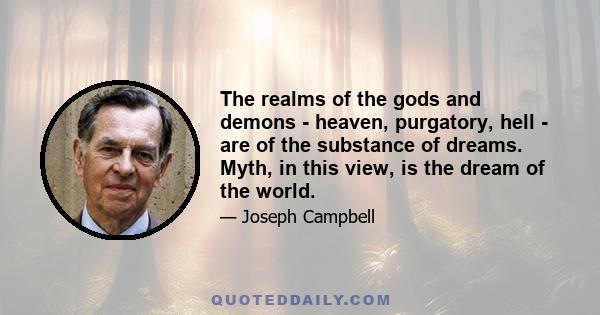 The realms of the gods and demons - heaven, purgatory, hell - are of the substance of dreams. Myth, in this view, is the dream of the world.