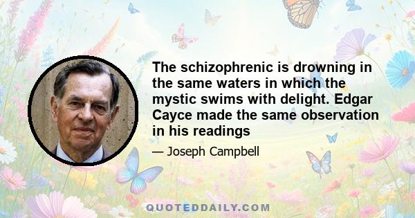 The schizophrenic is drowning in the same waters in which the mystic swims with delight. Edgar Cayce made the same observation in his readings