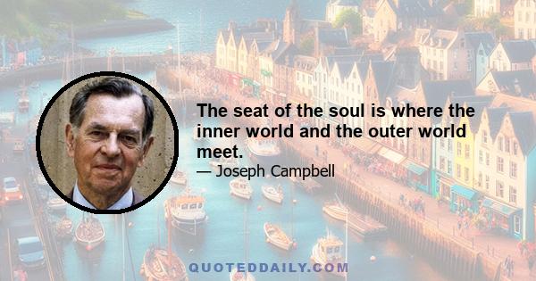 The seat of the soul is where the inner world and the outer world meet.