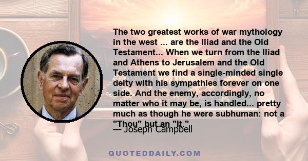 The two greatest works of war mythology in the west ... are the Iliad and the Old Testament... When we turn from the Iliad and Athens to Jerusalem and the Old Testament we find a single-minded single deity with his