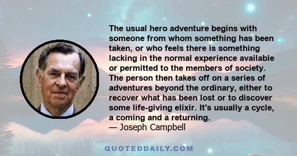 The usual hero adventure begins with someone from whom something has been taken, or who feels there is something lacking in the normal experience available or permitted to the members of society. The person then takes