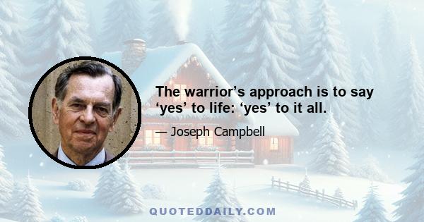 The warrior’s approach is to say ‘yes’ to life: ‘yes’ to it all.