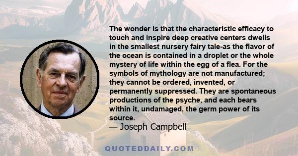 The wonder is that the characteristic efficacy to touch and inspire deep creative centers dwells in the smallest nursery fairy tale-as the flavor of the ocean is contained in a droplet or the whole mystery of life