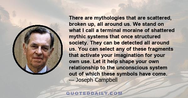 There are mythologies that are scattered, broken up, all around us. We stand on what I call a terminal moraine of shattered mythic systems that once structured society. They can be detected all around us. You can select 