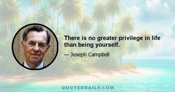 There is no greater privilege in life than being yourself.