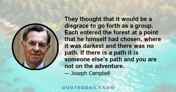 They thought that it would be a disgrace to go forth as a group. Each entered the forest at a point that he himself had chosen, where it was darkest and there was no path. If there is a path it is someone else's path