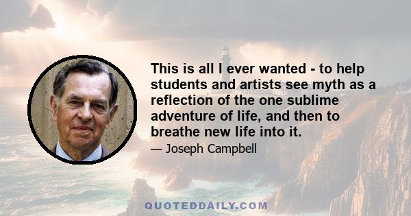 This is all I ever wanted - to help students and artists see myth as a reflection of the one sublime adventure of life, and then to breathe new life into it.