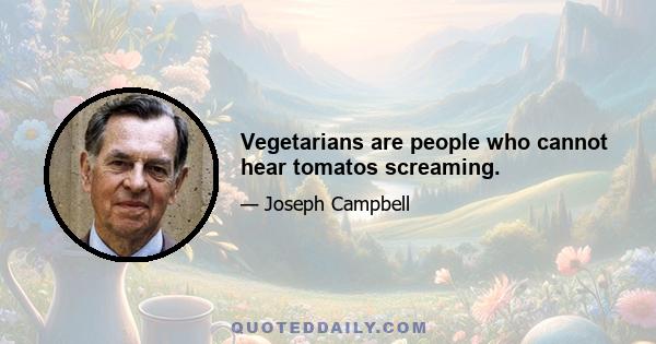 Vegetarians are people who cannot hear tomatos screaming.