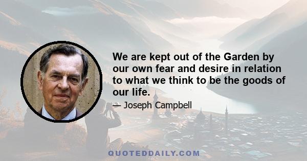 We are kept out of the Garden by our own fear and desire in relation to what we think to be the goods of our life.