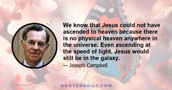 We know that Jesus could not have ascended to heaven because there is no physical heaven anywhere in the universe. Even ascending at the speed of light, Jesus would still be in the galaxy.