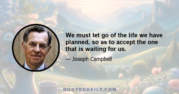 We must let go of the life we have planned, so as to accept the one that is waiting for us.