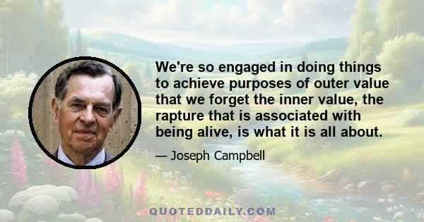 We're so engaged in doing things to achieve purposes of outer value that we forget the inner value, the rapture that is associated with being alive, is what it is all about.