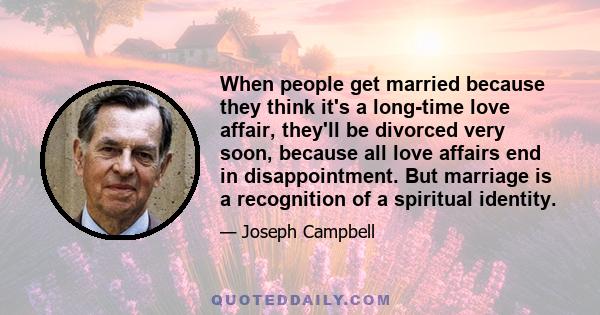 When people get married because they think it's a long-time love affair, they'll be divorced very soon, because all love affairs end in disappointment. But marriage is a recognition of a spiritual identity.