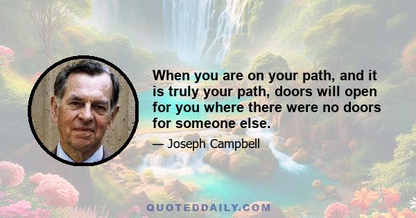 When you are on your path, and it is truly your path, doors will open for you where there were no doors for someone else.