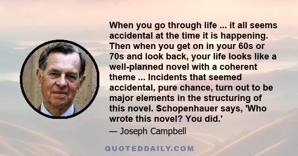 When you go through life ... it all seems accidental at the time it is happening. Then when you get on in your 60s or 70s and look back, your life looks like a well-planned novel with a coherent theme ... Incidents that 