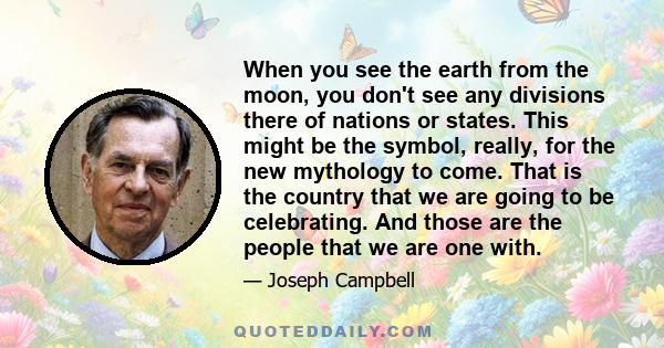 When you see the earth from the moon, you don't see any divisions there of nations or states. This might be the symbol, really, for the new mythology to come. That is the country that we are going to be celebrating. And 