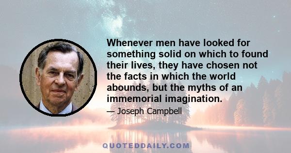 Whenever men have looked for something solid on which to found their lives, they have chosen not the facts in which the world abounds, but the myths of an immemorial imagination.