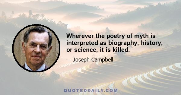 Wherever the poetry of myth is interpreted as biography, history, or science, it is killed.