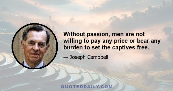 Without passion, men are not willing to pay any price or bear any burden to set the captives free.