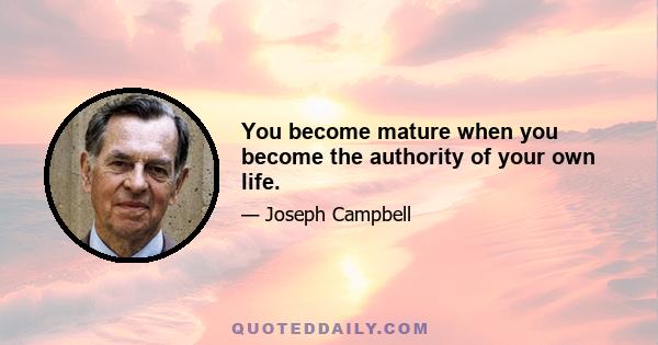 You become mature when you become the authority of your own life.