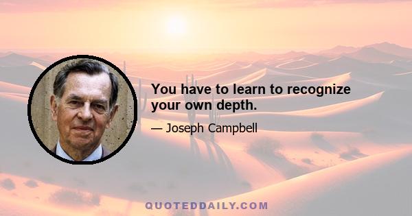 You have to learn to recognize your own depth.